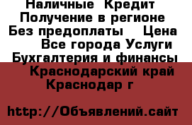 Наличные. Кредит. Получение в регионе Без предоплаты. › Цена ­ 10 - Все города Услуги » Бухгалтерия и финансы   . Краснодарский край,Краснодар г.